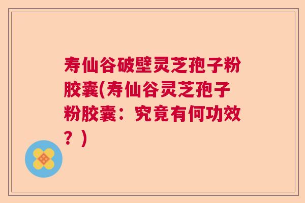 寿仙谷破壁灵芝孢子粉胶囊(寿仙谷灵芝孢子粉胶囊：究竟有何功效？)  第1张