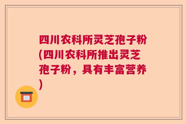 四川农科所灵芝孢子粉(四川农科所推出灵芝孢子粉，具有丰富营养)  第1张