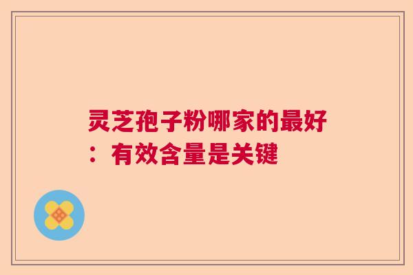 灵芝孢子粉哪家的最好：有效含量是关键  第1张