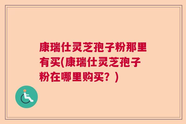 康瑞仕灵芝孢子粉那里有买(康瑞仕灵芝孢子粉在哪里购买？)  第1张