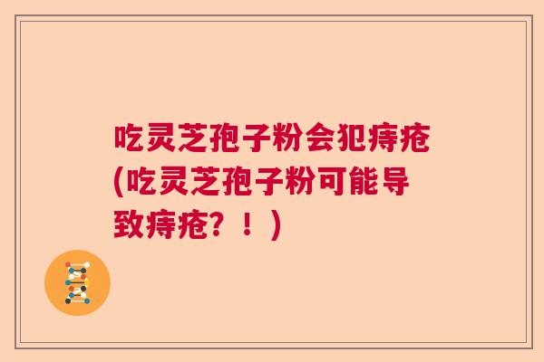 吃灵芝孢子粉会犯痔疮(吃灵芝孢子粉可能导致痔疮？！)  第1张