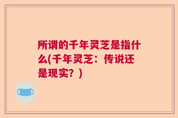所谓的千年灵芝是指什么(千年灵芝：传说还是现实？)  第1张