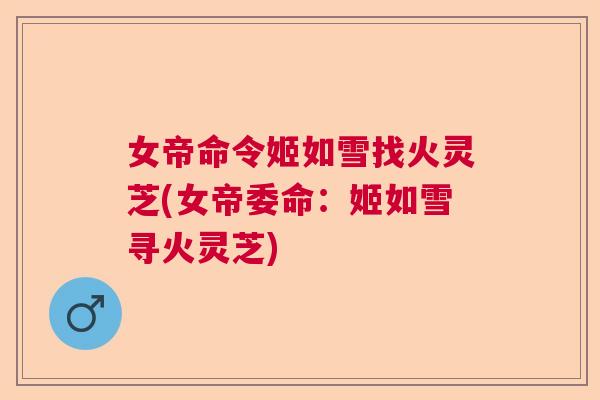女帝命令姬如雪找火灵芝(女帝委命：姬如雪寻火灵芝)  第1张