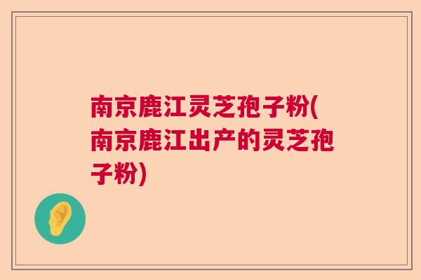 南京鹿江灵芝孢子粉(南京鹿江出产的灵芝孢子粉)  第1张