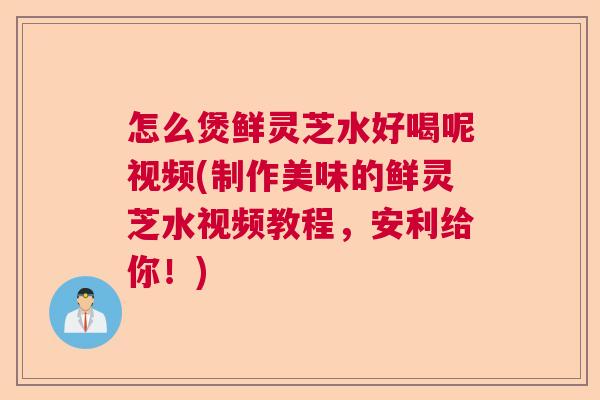 怎么煲鲜灵芝水好喝呢视频(制作美味的鲜灵芝水视频教程，安利给你！)  第1张