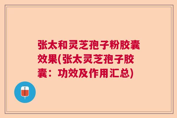 张太和灵芝孢子粉胶囊效果(张太灵芝孢子胶囊：功效及作用汇总)  第1张