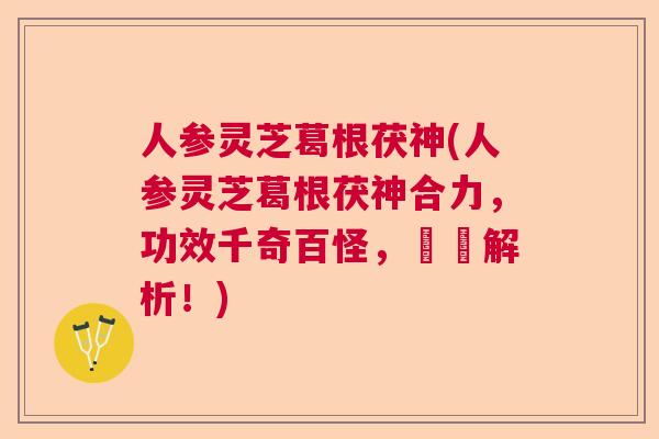 人参灵芝葛根茯神(人参灵芝葛根茯神合力，功效千奇百怪，詳盡解析！)  第1张