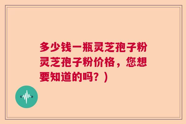 多少钱一瓶灵芝孢子粉灵芝孢子粉价格，您想要知道的吗？)  第1张
