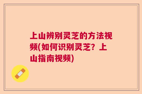 上山辨别灵芝的方法视频(如何识别灵芝？上山指南视频)  第1张