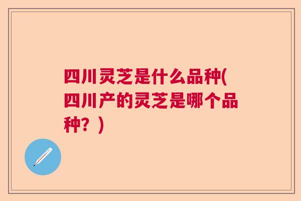 四川灵芝是什么品种(四川产的灵芝是哪个品种？)  第1张