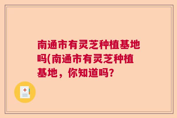南通市有灵芝种植基地吗(南通市有灵芝种植基地，你知道吗？  第1张
