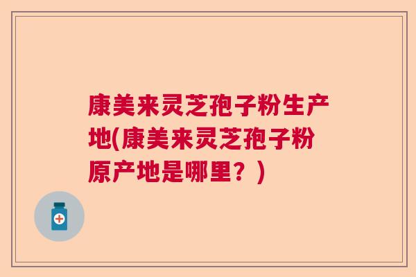 康美来灵芝孢子粉生产地(康美来灵芝孢子粉原产地是哪里？)  第1张