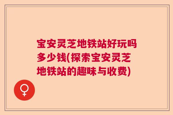宝安灵芝地铁站好玩吗多少钱(探索宝安灵芝地铁站的趣味与收费)  第1张