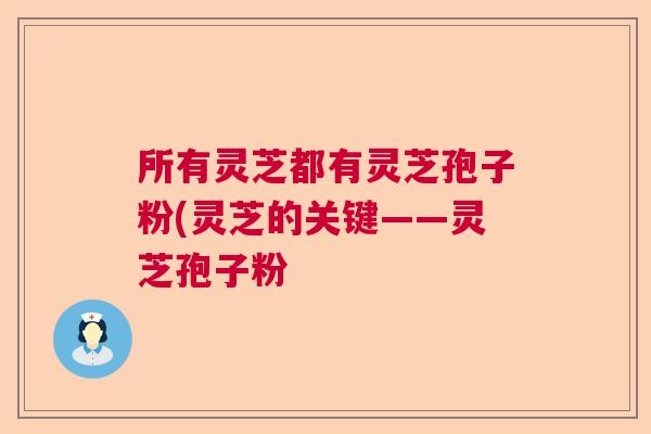 所有灵芝都有灵芝孢子粉(灵芝的关键——灵芝孢子粉  第1张