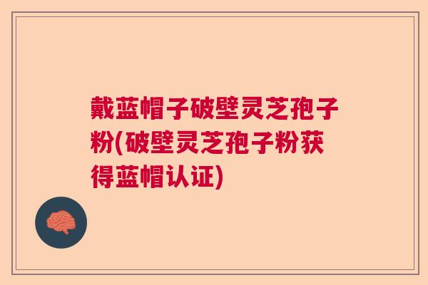 戴蓝帽子破壁灵芝孢子粉(破壁灵芝孢子粉获得蓝帽认证)  第1张