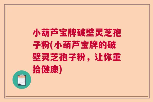 小葫芦宝牌破壁灵芝孢子粉(小葫芦宝牌的破壁灵芝孢子粉，让你重拾健康)  第1张