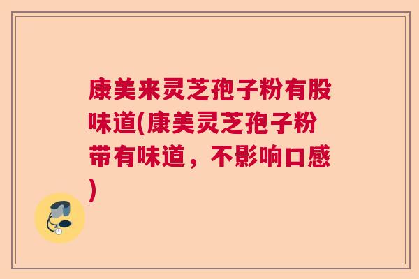 康美来灵芝孢子粉有股味道(康美灵芝孢子粉带有味道，不影响口感)  第1张