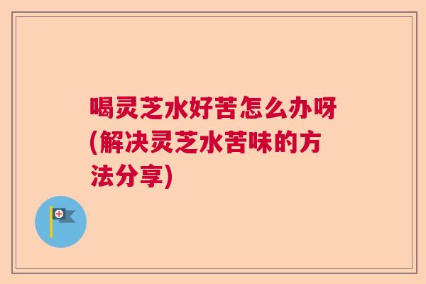 喝灵芝水好苦怎么办呀(解决灵芝水苦味的方法分享)  第1张