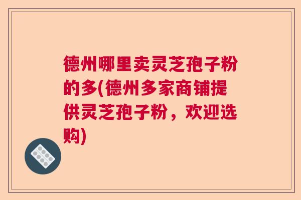 德州哪里卖灵芝孢子粉的多(德州多家商铺提供灵芝孢子粉，欢迎选购)  第1张
