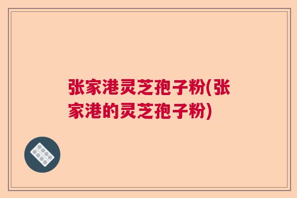 张家港灵芝孢子粉(张家港的灵芝孢子粉)  第1张