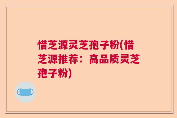 惜芝源灵芝孢子粉(惜芝源推荐：高品质灵芝孢子粉)  第1张