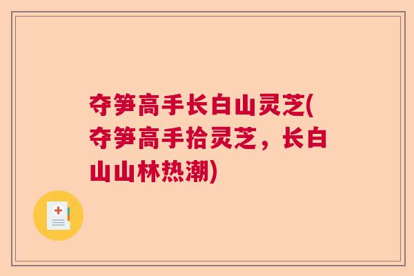 夺笋高手长白山灵芝(夺笋高手拾灵芝，长白山山林热潮)  第1张