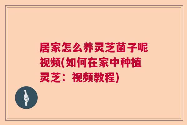 居家怎么养灵芝菌子呢视频(如何在家中种植灵芝：视频教程)  第1张