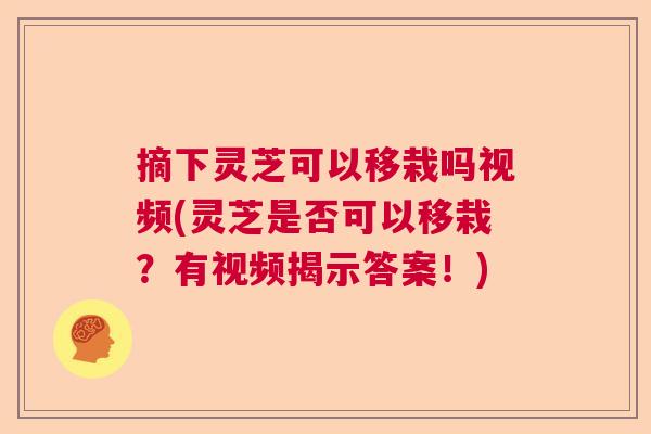 摘下灵芝可以移栽吗视频(灵芝是否可以移栽？有视频揭示答案！)  第1张