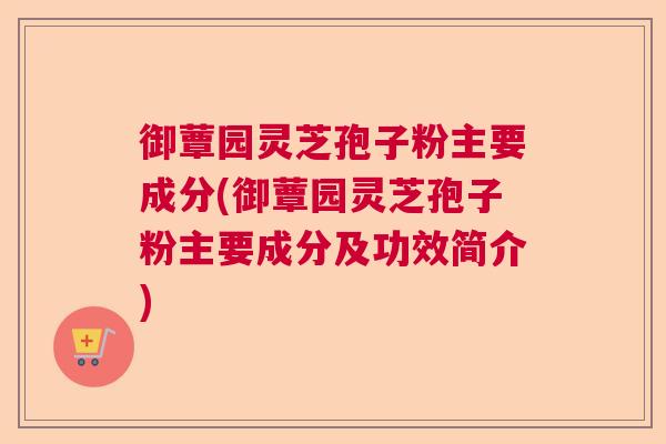 御蕈园灵芝孢子粉主要成分(御蕈园灵芝孢子粉主要成分及功效简介)  第1张