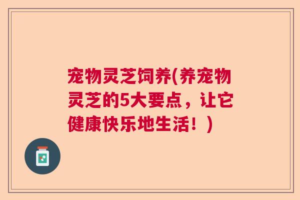 宠物灵芝饲养(养宠物灵芝的5大要点，让它健康快乐地生活！)  第1张