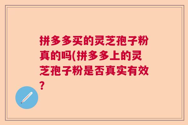 拼多多买的灵芝孢子粉真的吗(拼多多上的灵芝孢子粉是否真实有效？  第1张