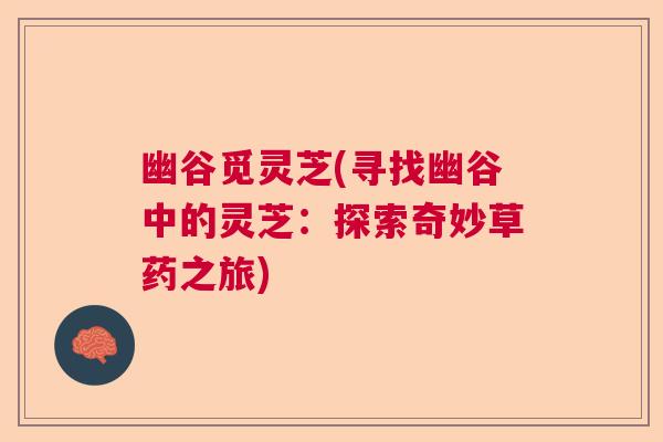 幽谷觅灵芝(寻找幽谷中的灵芝：探索奇妙草药之旅)  第1张