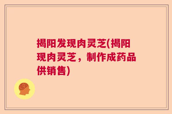 揭阳发现肉灵芝(揭阳现肉灵芝，制作成药品供销售)  第1张