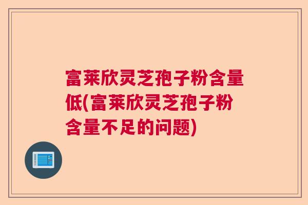 富莱欣灵芝孢子粉含量低(富莱欣灵芝孢子粉含量不足的问题)  第1张