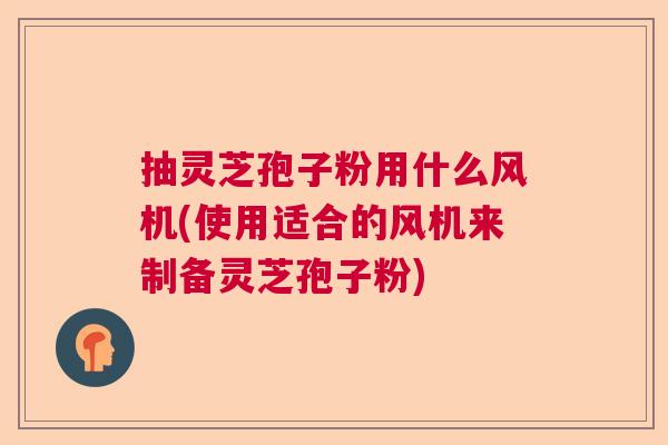 抽灵芝孢子粉用什么风机(使用适合的风机来制备灵芝孢子粉)  第1张
