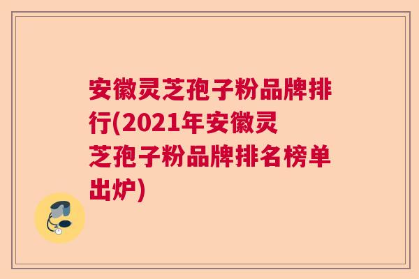 安徽灵芝孢子粉品牌排行(2021年安徽灵芝孢子粉品牌排名榜单出炉)  第1张