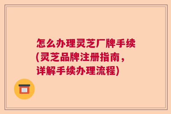 怎么办理灵芝厂牌手续(灵芝品牌注册指南，详解手续办理流程)  第1张