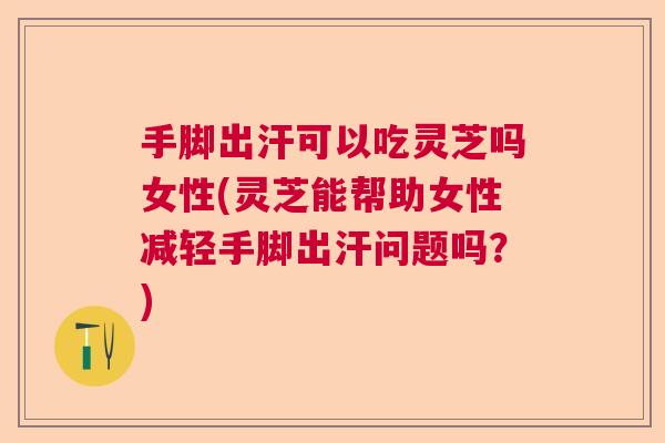 手脚出汗可以吃灵芝吗女性(灵芝能帮助女性减轻手脚出汗问题吗？)  第1张