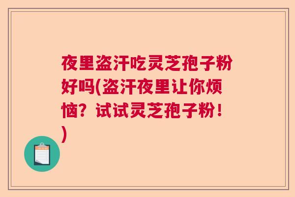 夜里盗汗吃灵芝孢子粉好吗(盗汗夜里让你烦恼？试试灵芝孢子粉！)  第1张