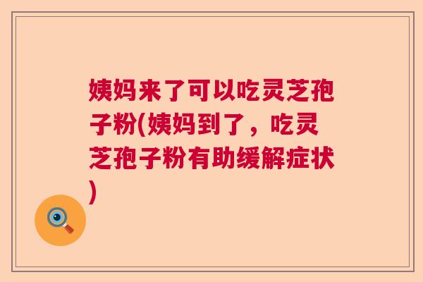 姨妈来了可以吃灵芝孢子粉(姨妈到了，吃灵芝孢子粉有助缓解症状)  第1张