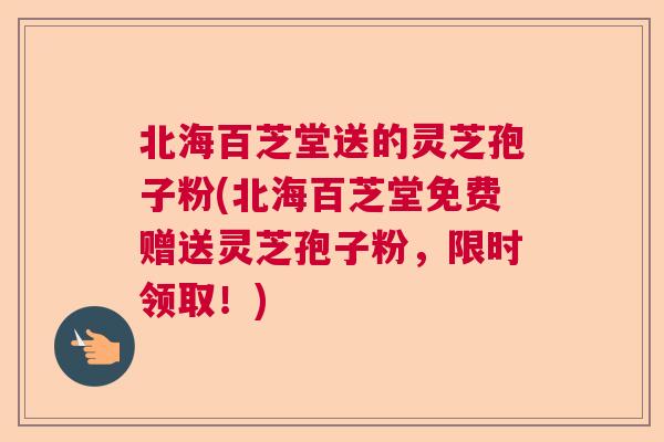 北海百芝堂送的灵芝孢子粉(北海百芝堂免费赠送灵芝孢子粉，限时领取！)  第1张