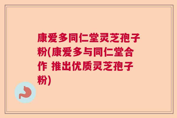 康爱多同仁堂灵芝孢子粉(康爱多与同仁堂合作 推出优质灵芝孢子粉)  第1张