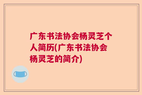 广东书法协会杨灵芝个人简历(广东书法协会杨灵芝的简介)  第1张
