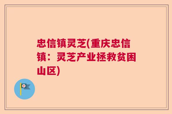忠信镇灵芝(重庆忠信镇：灵芝产业拯救贫困山区)  第1张