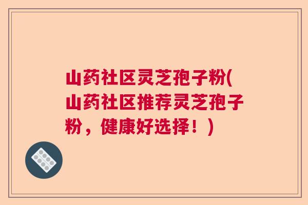 山药社区灵芝孢子粉(山药社区推荐灵芝孢子粉，健康好选择！)  第1张
