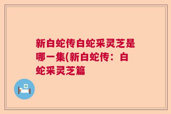 新白蛇传白蛇采灵芝是哪一集(新白蛇传：白蛇采灵芝篇  第1张