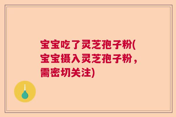 宝宝吃了灵芝孢子粉(宝宝摄入灵芝孢子粉，需密切关注)  第1张