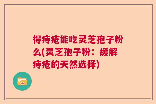 得痔疮能吃灵芝孢子粉么(灵芝孢子粉：缓解痔疮的天然选择)  第1张
