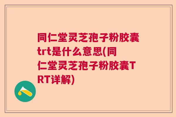 同仁堂灵芝孢子粉胶囊trt是什么意思(同仁堂灵芝孢子粉胶囊TRT详解)  第1张