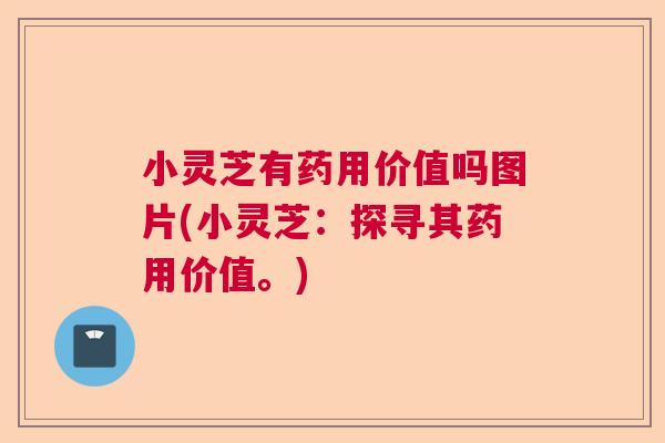 小灵芝有药用价值吗图片(小灵芝：探寻其药用价值。)  第1张